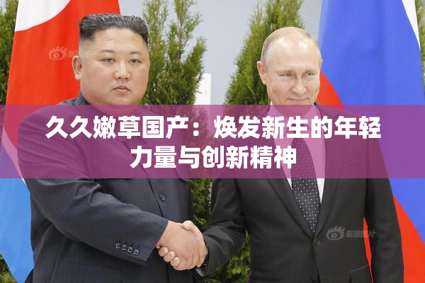久久嫩草国产：焕发新生的年轻力量与创新精神
