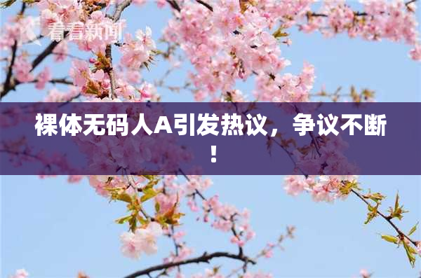 裸体无码人A引发热议，争议不断！