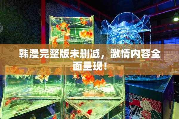 韩漫完整版未删减，激情内容全面呈现！