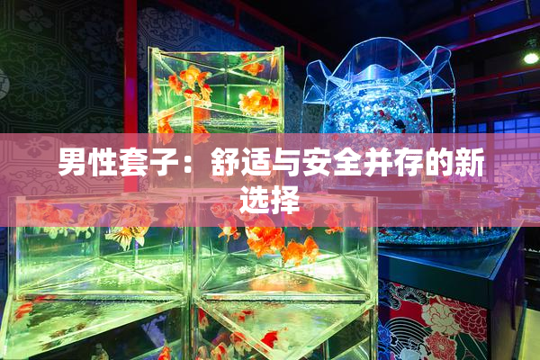 男性套子：舒适与安全并存的新选择