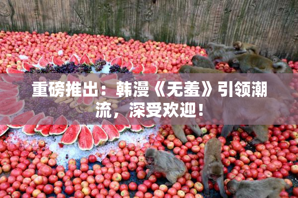 重磅推出：韩漫《无羞》引领潮流，深受欢迎！