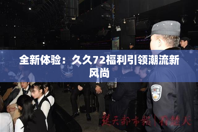 全新体验：久久72福利引领潮流新风尚