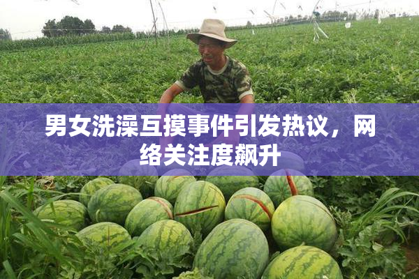 男女洗澡互摸事件引发热议，网络关注度飙升