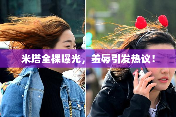 米塔全裸曝光，羞辱引发热议！
