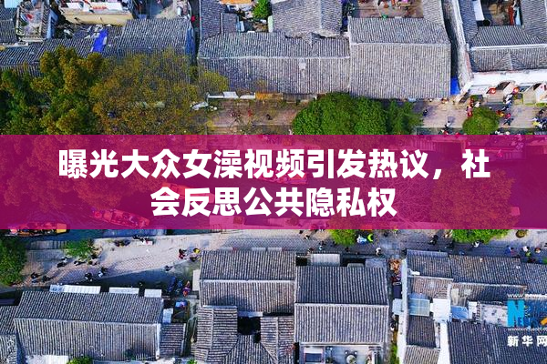 曝光大众女澡视频引发热议，社会反思公共隐私权