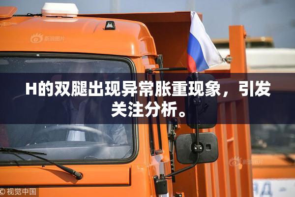 H的双腿出现异常胀重现象，引发关注分析。