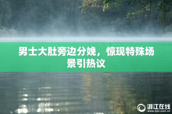 男士大肚旁边分娩，惊现特殊场景引热议