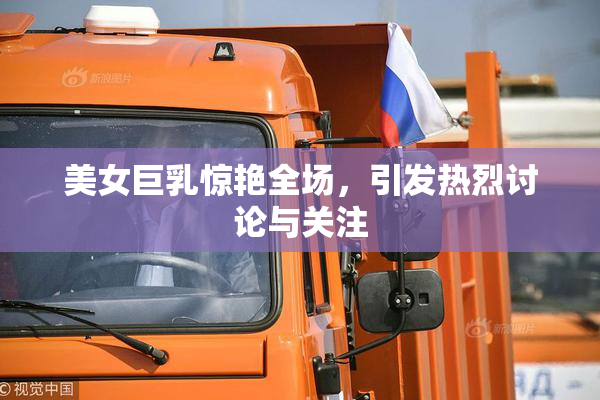 美女巨乳惊艳全场，引发热烈讨论与关注