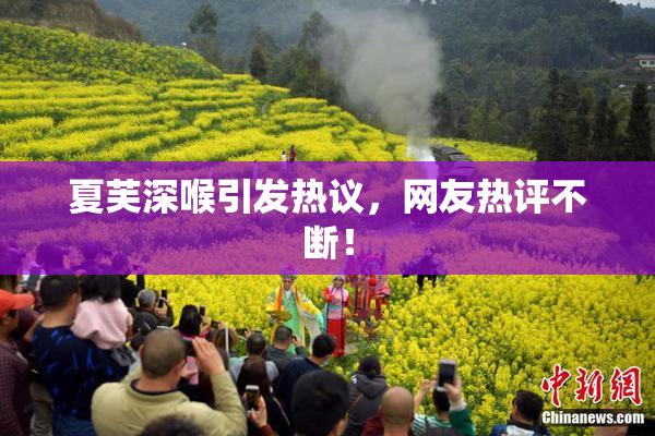 夏芙深喉引发热议，网友热评不断！