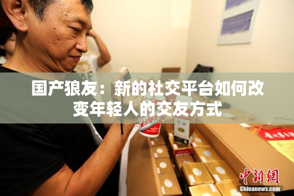 国产狼友：新的社交平台如何改变年轻人的交友方式
