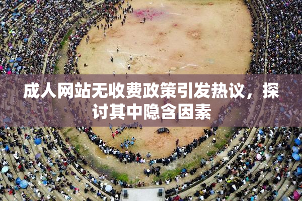 成人网站无收费政策引发热议，探讨其中隐含因素