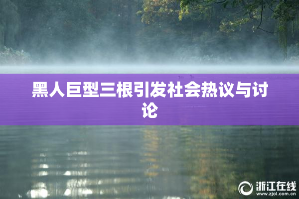 黑人巨型三根引发社会热议与讨论
