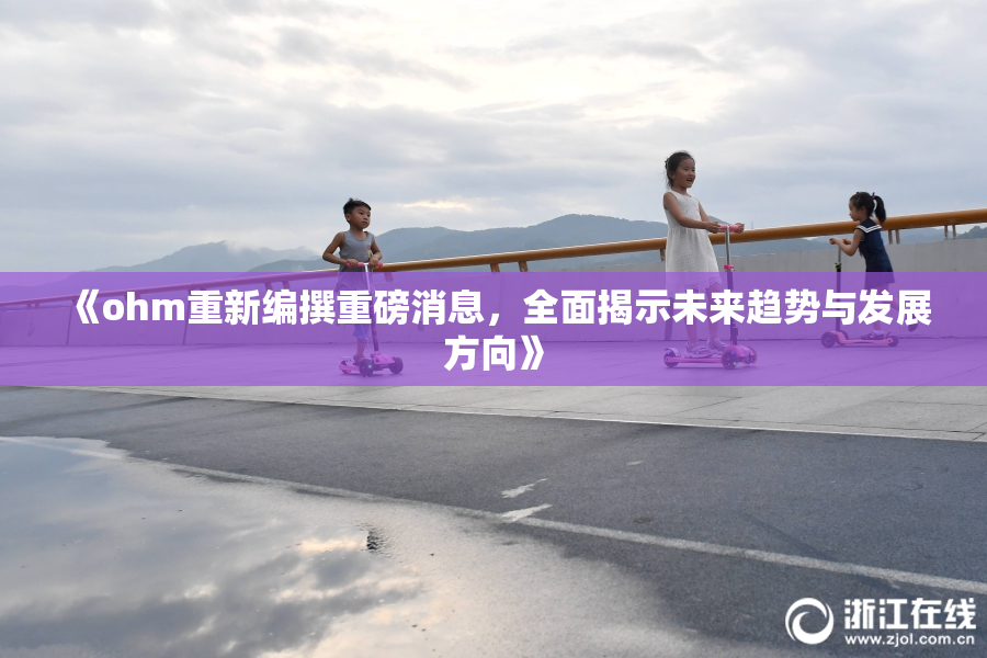 《ohm重新编撰重磅消息，全面揭示未来趋势与发展方向》