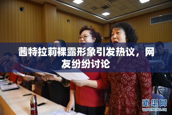 茜特拉莉裸露形象引发热议，网友纷纷讨论