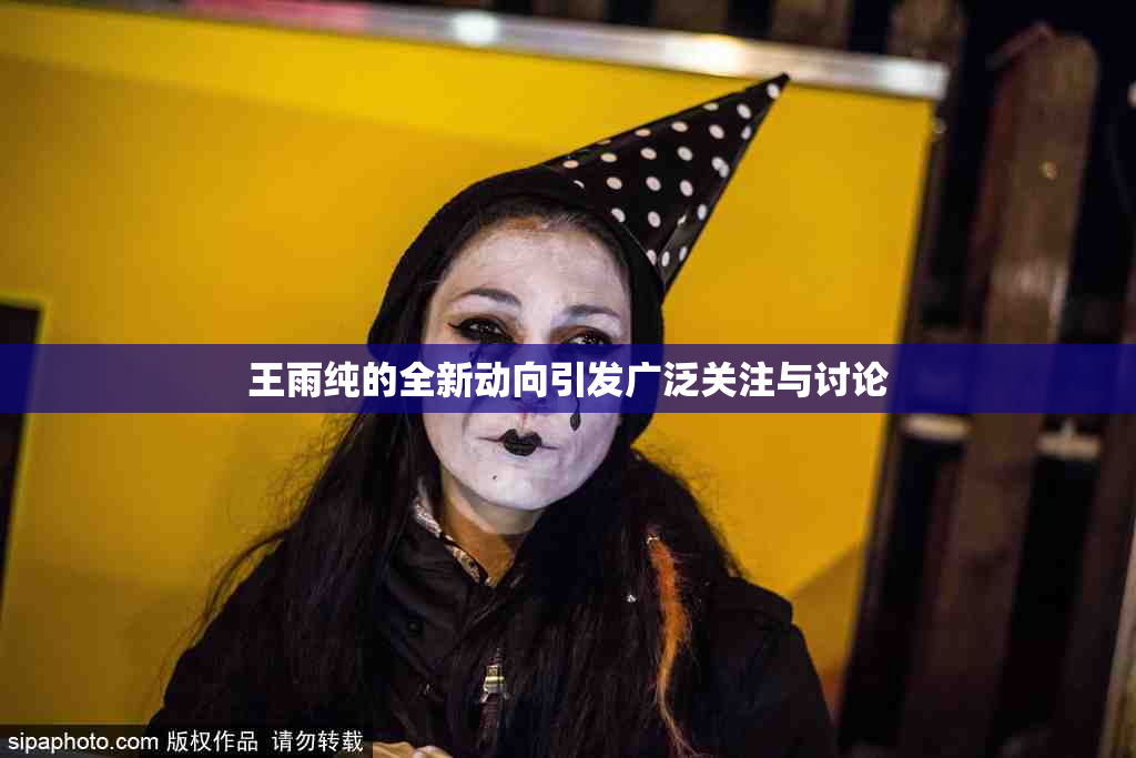 王雨纯的全新动向引发广泛关注与讨论
