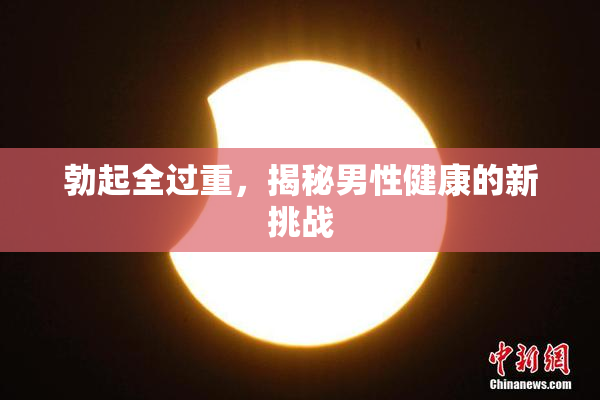 勃起全过重，揭秘男性健康的新挑战
