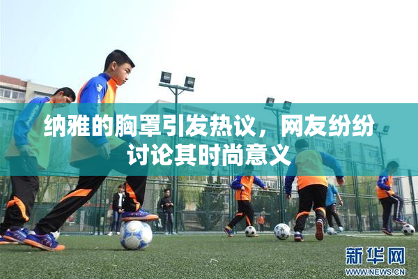 纳雅的胸罩引发热议，网友纷纷讨论其时尚意义