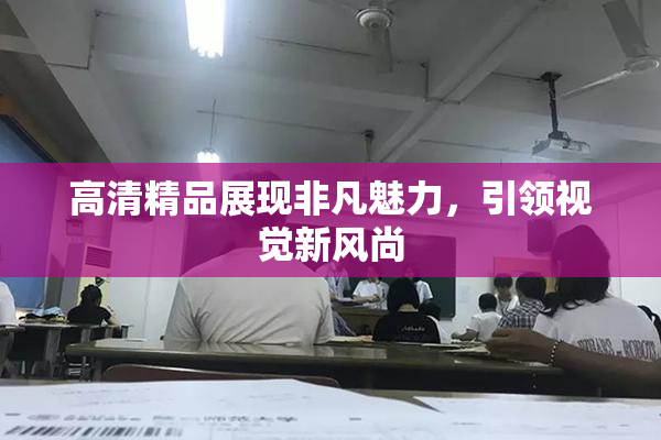 高清精品展现非凡魅力，引领视觉新风尚
