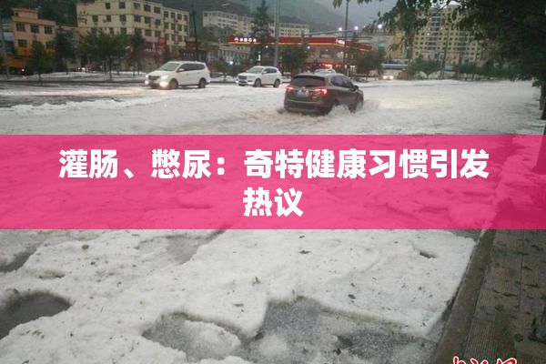 灌肠、憋尿：奇特健康习惯引发热议