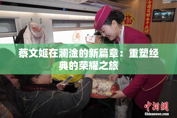 蔡文姬在澜淦的新篇章：重塑经典的荣耀之旅