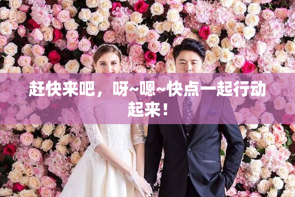 赶快来吧，呀~嗯~快点一起行动起来！