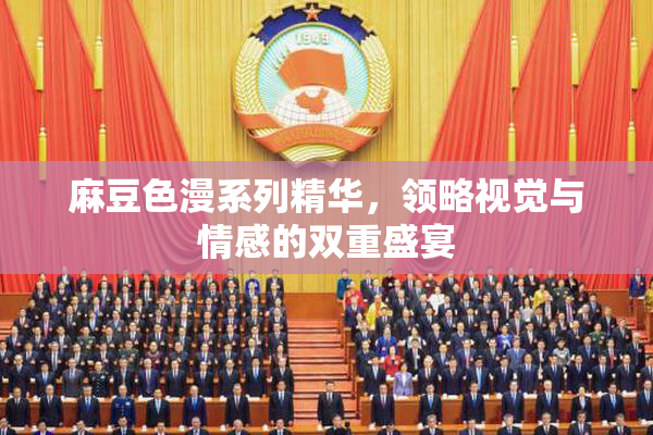 麻豆色漫系列精华，领略视觉与情感的双重盛宴