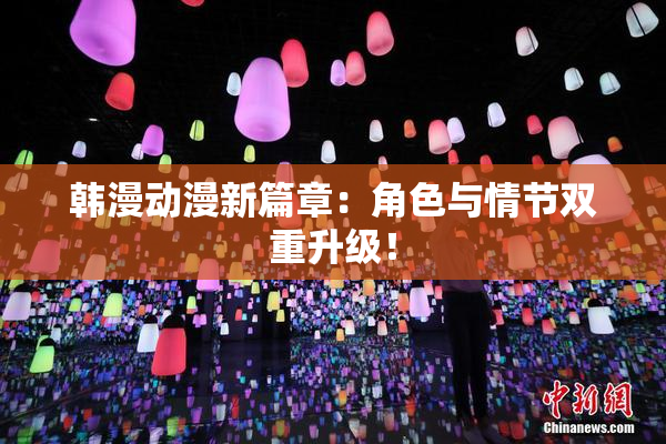 韩漫动漫新篇章：角色与情节双重升级！