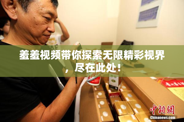 羞羞视频带你探索无限精彩视界，尽在此处！