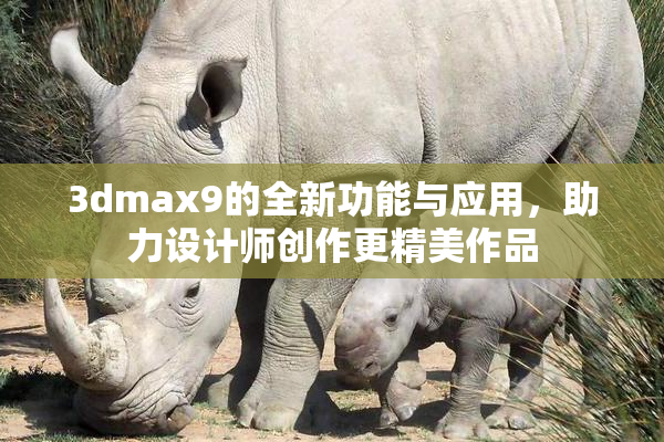 3dmax9的全新功能与应用，助力设计师创作更精美作品