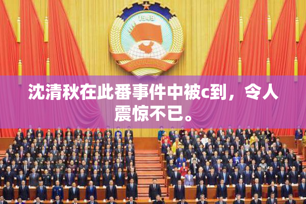 沈清秋在此番事件中被c到，令人震惊不已。