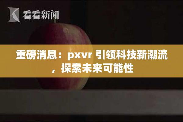 重磅消息：pxvr 引领科技新潮流，探索未来可能性