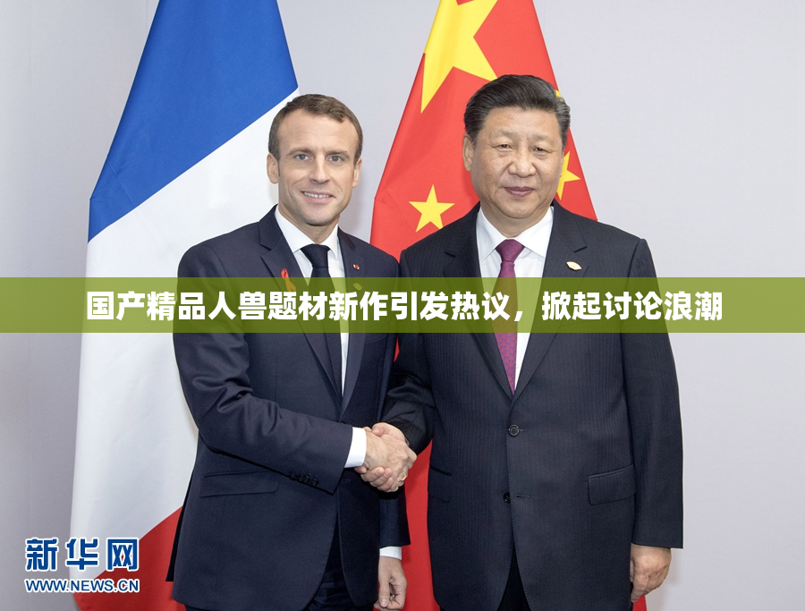 国产精品人兽题材新作引发热议，掀起讨论浪潮