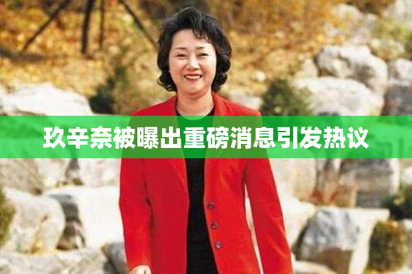 玖辛奈被曝出重磅消息引发热议