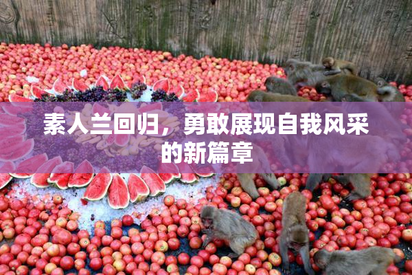 素人兰回归，勇敢展现自我风采的新篇章
