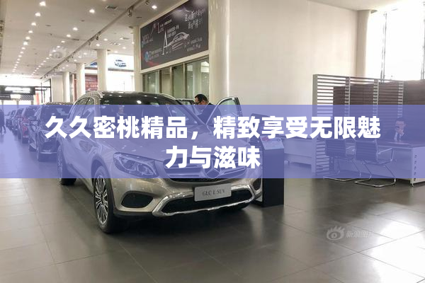 久久密桃精品，精致享受无限魅力与滋味