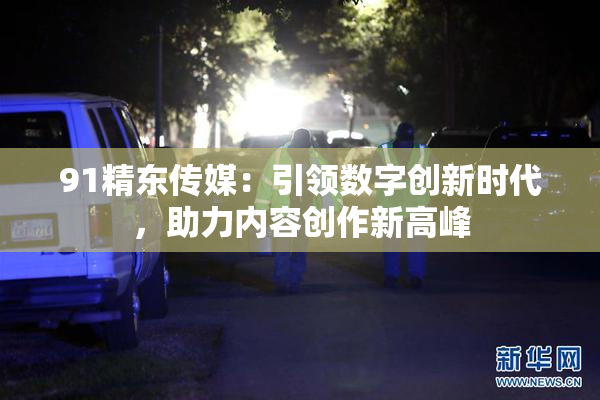 91精东传媒：引领数字创新时代，助力内容创作新高峰