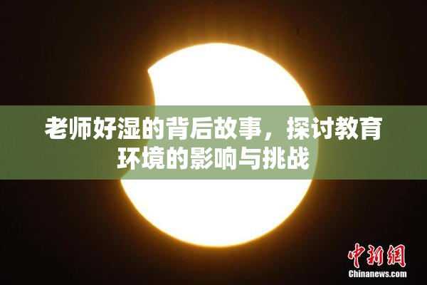 老师好湿的背后故事，探讨教育环境的影响与挑战