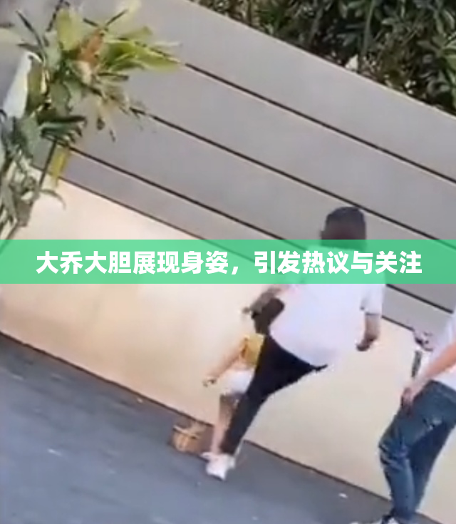 大乔大胆展现身姿，引发热议与关注