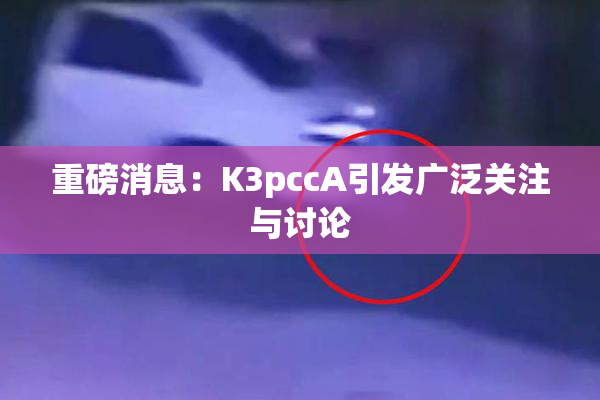 重磅消息：K3pccA引发广泛关注与讨论