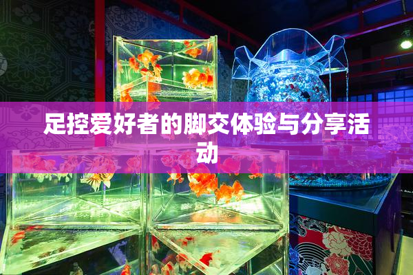 足控爱好者的脚交体验与分享活动