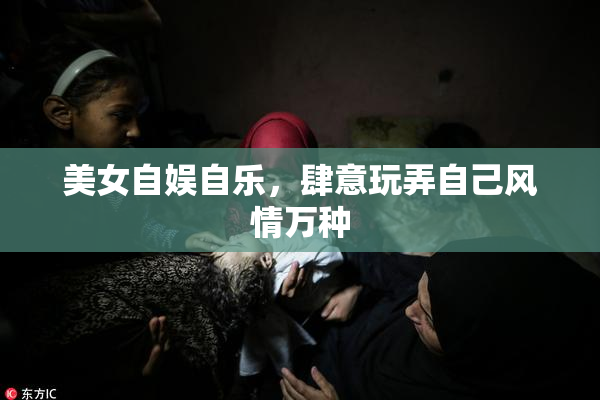 美女自娱自乐，肆意玩弄自己风情万种