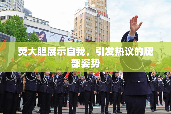 荧大胆展示自我，引发热议的腿部姿势