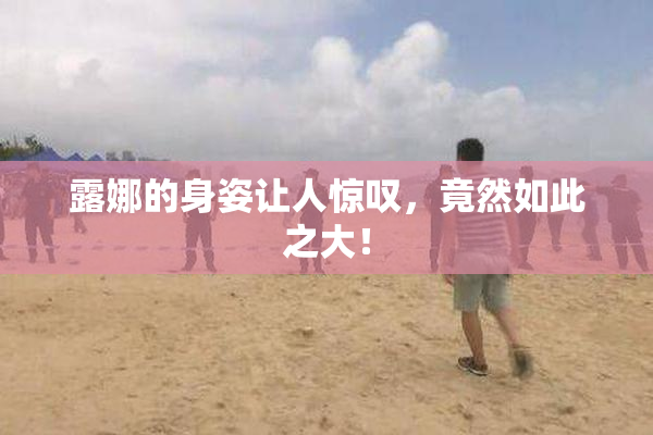 露娜的身姿让人惊叹，竟然如此之大！
