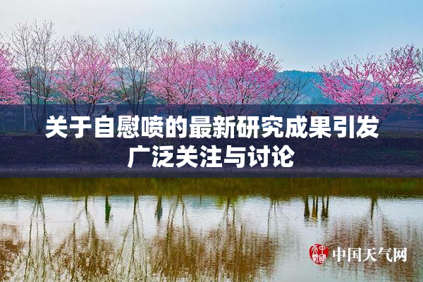 关于自慰喷的最新研究成果引发广泛关注与讨论