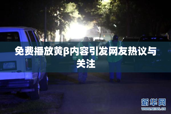 免费播放黄β内容引发网友热议与关注