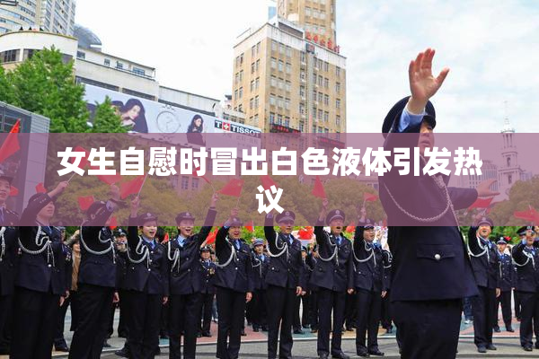 女生自慰时冒出白色液体引发热议