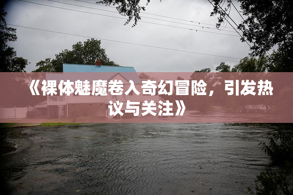 《裸体魅魔卷入奇幻冒险，引发热议与关注》