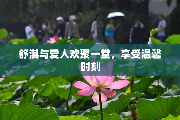 舒淇与爱人欢聚一堂，享受温馨时刻