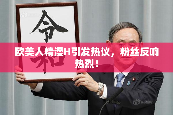 欧美人精漫H引发热议，粉丝反响热烈！
