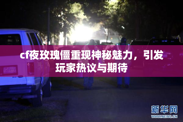 cf夜玫瑰僵重现神秘魅力，引发玩家热议与期待